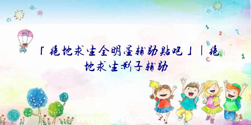 「绝地求生全明星辅助贴吧」|绝地求生影子辅助